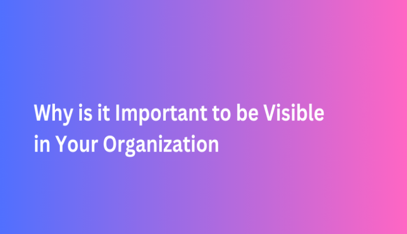 Why is it Important to be Visible in Your Organization?