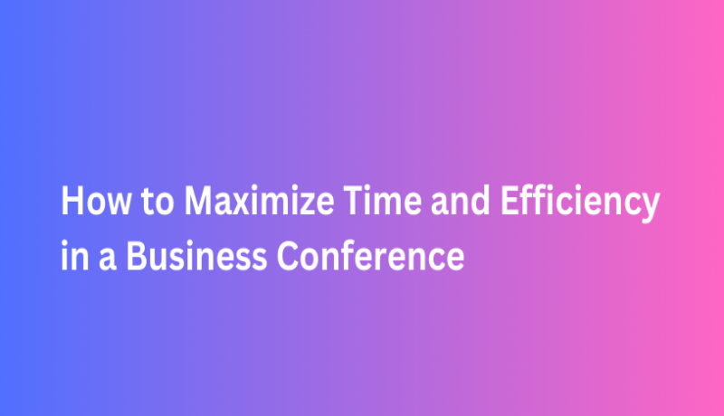 How to Maximize Time and Efficiency in a Business Conference