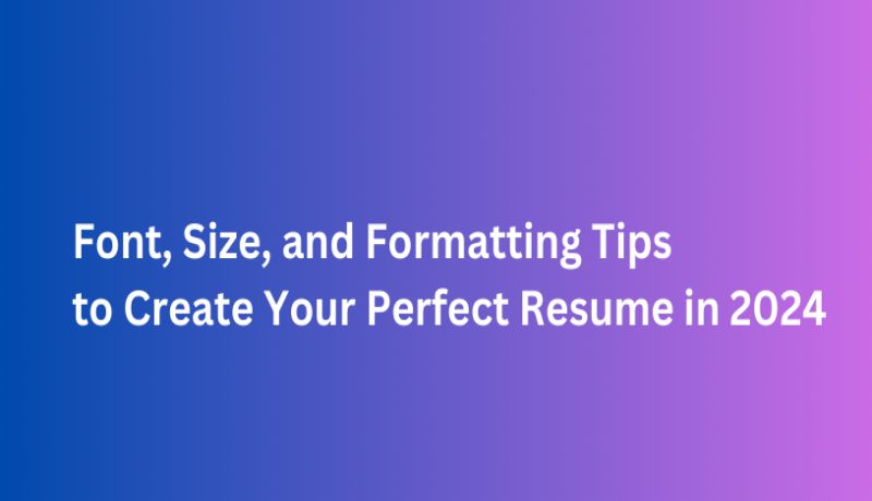 Font, Size, and Formatting Tips to Create Your Perfect Resume in 2024