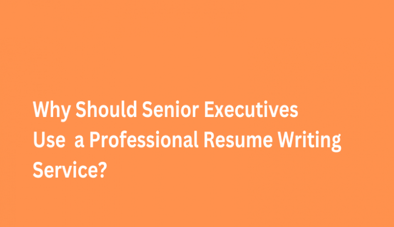 Why Should Senior Executives Use a Professional Resume Writing Service?