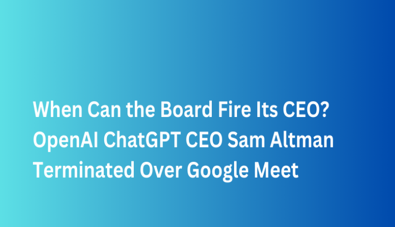 When can the Board Fire its CEO? OpenAI ChatGPT CEO Sam Altman Terminated Over Google Meet