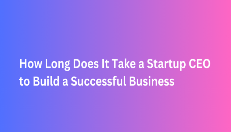 How Long Does It Take a Startup CEO to Build a Successful Business